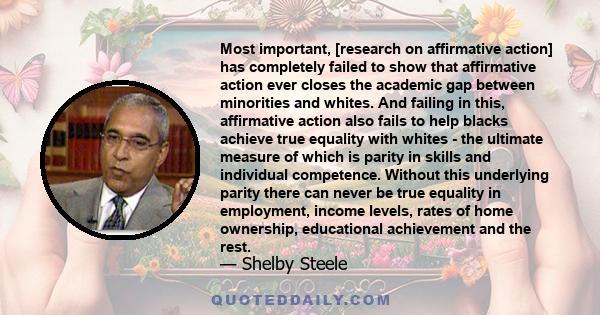 Most important, [research on affirmative action] has completely failed to show that affirmative action ever closes the academic gap between minorities and whites. And failing in this, affirmative action also fails to