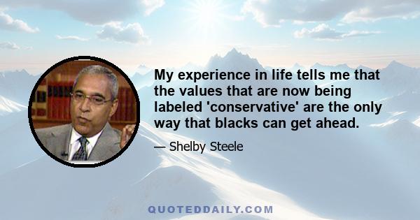 My experience in life tells me that the values that are now being labeled 'conservative' are the only way that blacks can get ahead.