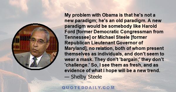 My problem with Obama is that he's not a new paradigm; he's an old paradigm. A new paradigm would be somebody like Harold Ford [former Democratic Congressman from Tennessee] or Michael Steele [former Republican