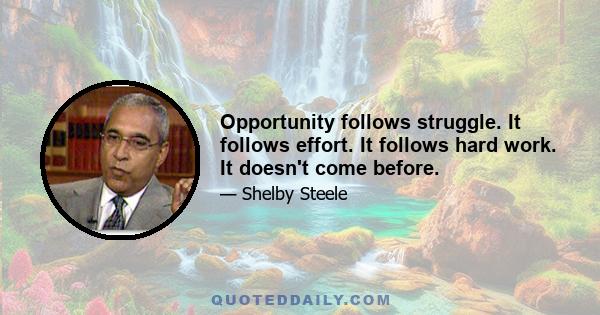 Opportunity follows struggle. It follows effort. It follows hard work. It doesn't come before.