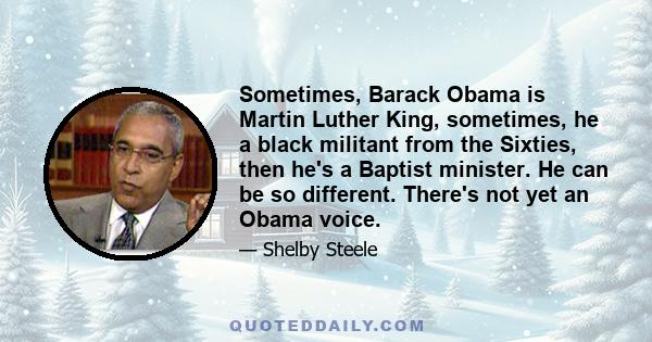 Sometimes, Barack Obama is Martin Luther King, sometimes, he a black militant from the Sixties, then he's a Baptist minister. He can be so different. There's not yet an Obama voice.