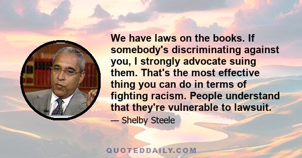 We have laws on the books. If somebody's discriminating against you, I strongly advocate suing them. That's the most effective thing you can do in terms of fighting racism. People understand that they're vulnerable to