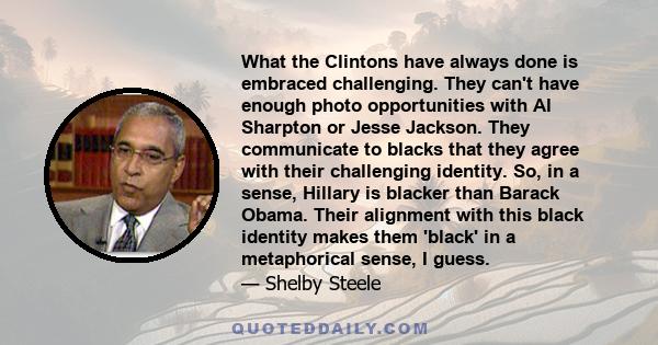 What the Clintons have always done is embraced challenging. They can't have enough photo opportunities with Al Sharpton or Jesse Jackson. They communicate to blacks that they agree with their challenging identity. So,