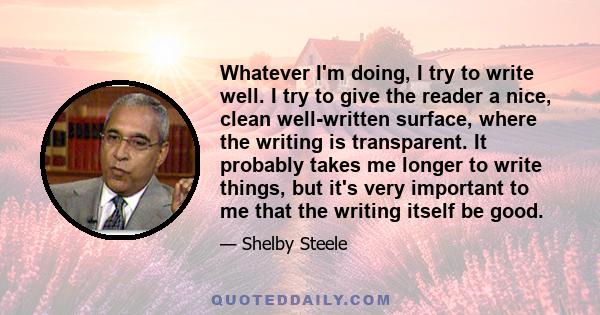 Whatever I'm doing, I try to write well. I try to give the reader a nice, clean well-written surface, where the writing is transparent. It probably takes me longer to write things, but it's very important to me that the 