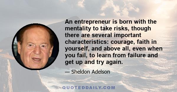 An entrepreneur is born with the mentality to take risks, though there are several important characteristics: courage, faith in yourself, and above all, even when you fail, to learn from failure and get up and try again.