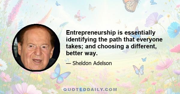 Entrepreneurship is essentially identifying the path that everyone takes; and choosing a different, better way.