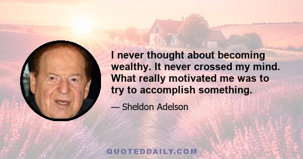 I never thought about becoming wealthy. It never crossed my mind. What really motivated me was to try to accomplish something.