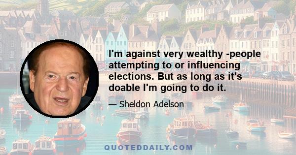 I'm against very wealthy ­people attempting to or influencing elections. But as long as it's doable I'm going to do it.