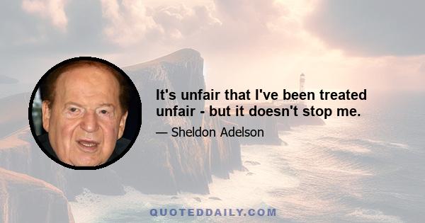 It's unfair that I've been treated unfair - but it doesn't stop me.