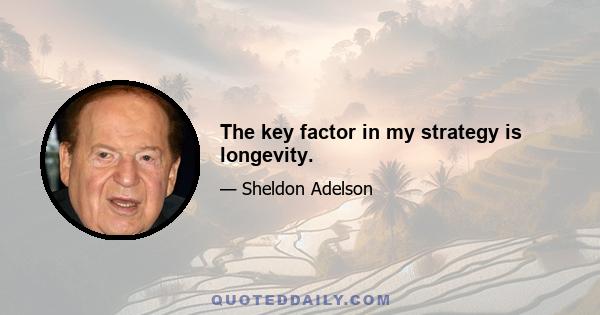 The key factor in my strategy is longevity.