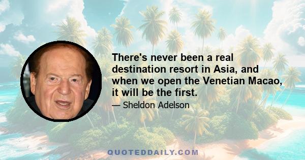 There's never been a real destination resort in Asia, and when we open the Venetian Macao, it will be the first.