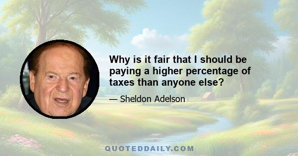 Why is it fair that I should be paying a higher percentage of taxes than anyone else?