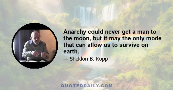 Anarchy could never get a man to the moon, but it may the only mode that can allow us to survive on earth.