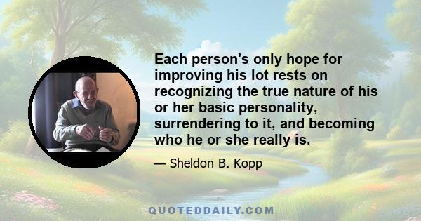 Each person's only hope for improving his lot rests on recognizing the true nature of his or her basic personality, surrendering to it, and becoming who he or she really is.