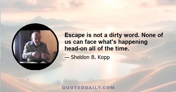 Escape is not a dirty word. None of us can face what's happening head-on all of the time.