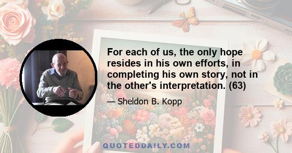 For each of us, the only hope resides in his own efforts, in completing his own story, not in the other's interpretation. (63)