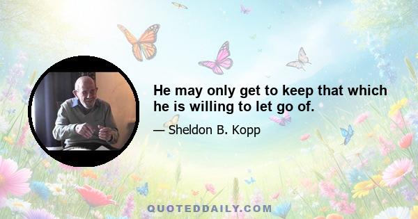 He may only get to keep that which he is willing to let go of.