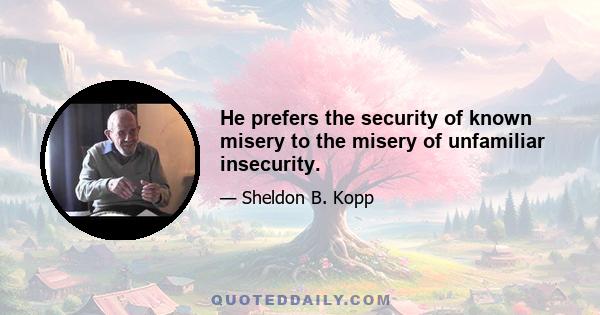 He prefers the security of known misery to the misery of unfamiliar insecurity.