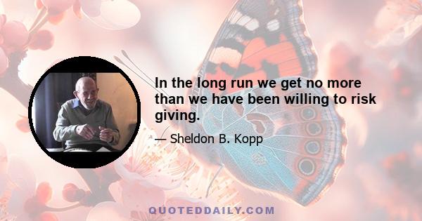 In the long run we get no more than we have been willing to risk giving.