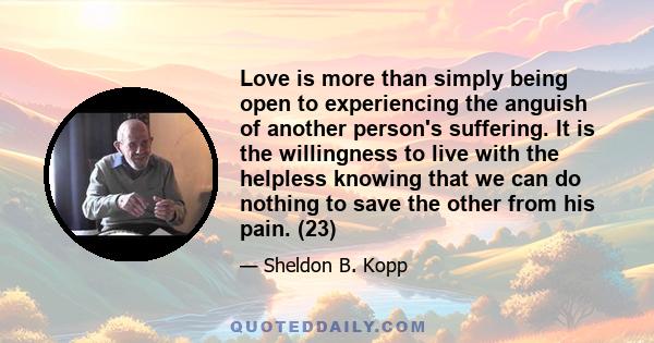 Love is more than simply being open to experiencing the anguish of another person's suffering. It is the willingness to live with the helpless knowing that we can do nothing to save the other from his pain. (23)