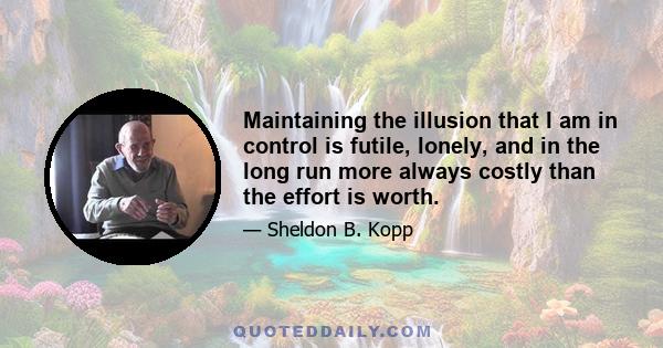 Maintaining the illusion that I am in control is futile, lonely, and in the long run more always costly than the effort is worth.