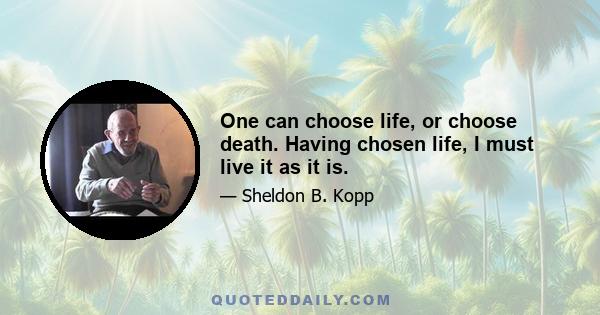 One can choose life, or choose death. Having chosen life, I must live it as it is.