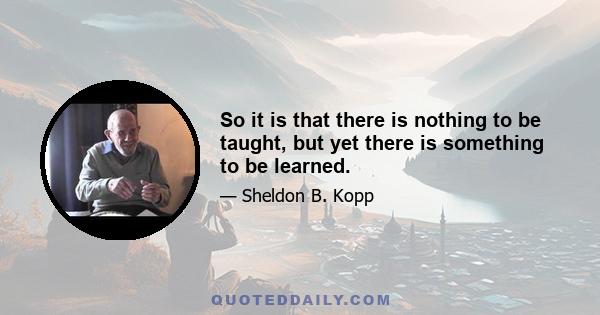 So it is that there is nothing to be taught, but yet there is something to be learned.