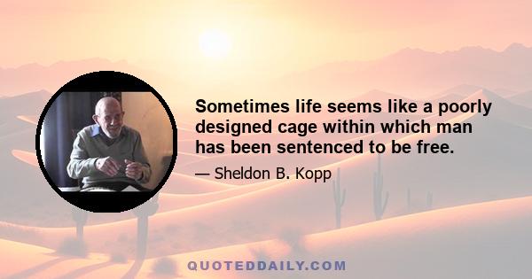 Sometimes life seems like a poorly designed cage within which man has been sentenced to be free.