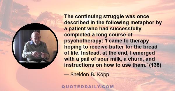 The continuing struggle was once described in the following metaphor by a patient who had successfully completed a long course of psychotherapy: 'I came to therapy hoping to receive butter for the bread of life.