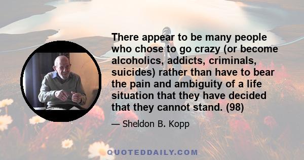 There appear to be many people who chose to go crazy (or become alcoholics, addicts, criminals, suicides) rather than have to bear the pain and ambiguity of a life situation that they have decided that they cannot