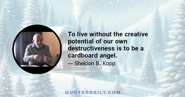 To live without the creative potential of our own destructiveness is to be a cardboard angel.