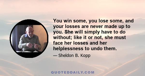 You win some, you lose some, and your losses are never made up to you. She will simply have to do without; like it or not, she must face her losses and her helplessness to undo them.