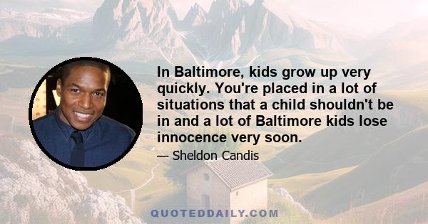 In Baltimore, kids grow up very quickly. You're placed in a lot of situations that a child shouldn't be in and a lot of Baltimore kids lose innocence very soon.