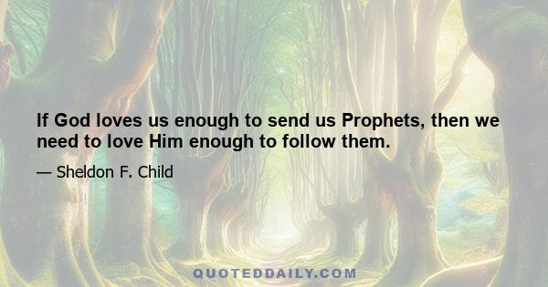 If God loves us enough to send us Prophets, then we need to love Him enough to follow them.