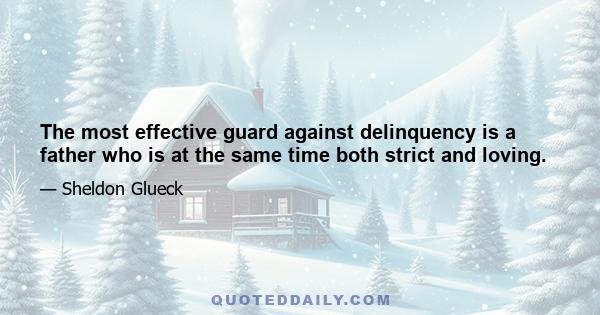 The most effective guard against delinquency is a father who is at the same time both strict and loving.