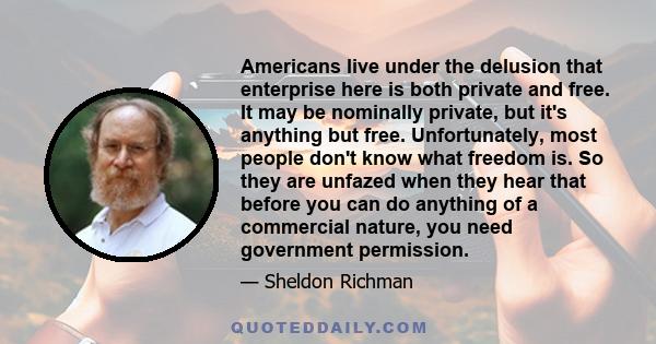 Americans live under the delusion that enterprise here is both private and free. It may be nominally private, but it's anything but free. Unfortunately, most people don't know what freedom is. So they are unfazed when