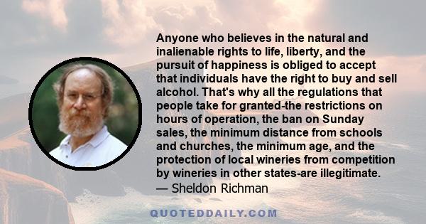 Anyone who believes in the natural and inalienable rights to life, liberty, and the pursuit of happiness is obliged to accept that individuals have the right to buy and sell alcohol. That's why all the regulations that