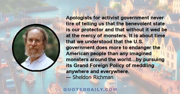 Apologists for activist government never tire of telling us that the benevolent state is our protector and that without it wed be at the mercy of monsters. It is about time that we understood that the U.S. government