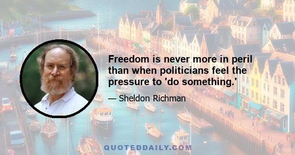 Freedom is never more in peril than when politicians feel the pressure to 'do something.'