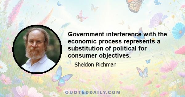 Government interference with the economic process represents a substitution of political for consumer objectives.