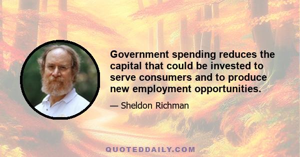 Government spending reduces the capital that could be invested to serve consumers and to produce new employment opportunities.