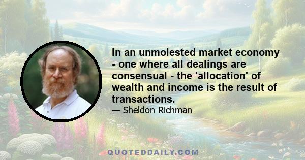 In an unmolested market economy - one where all dealings are consensual - the 'allocation' of wealth and income is the result of transactions.