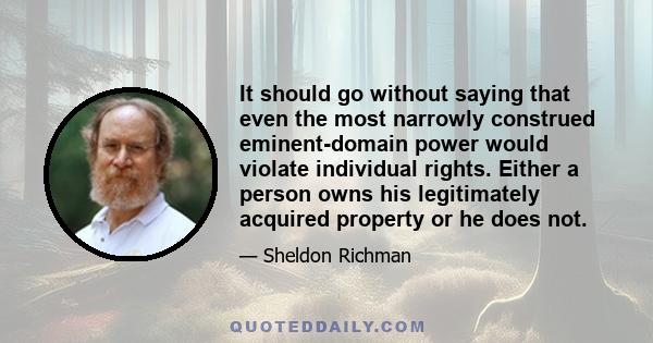 It should go without saying that even the most narrowly construed eminent-domain power would violate individual rights. Either a person owns his legitimately acquired property or he does not.