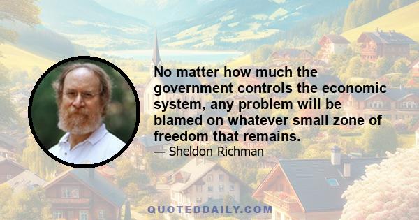 No matter how much the government controls the economic system, any problem will be blamed on whatever small zone of freedom that remains.