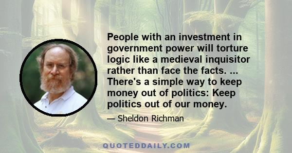 People with an investment in government power will torture logic like a medieval inquisitor rather than face the facts. ... There's a simple way to keep money out of politics: Keep politics out of our money.