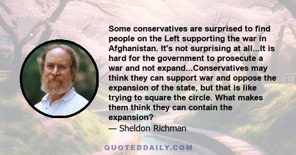 Some conservatives are surprised to find people on the Left supporting the war in Afghanistan. It's not surprising at all...It is hard for the government to prosecute a war and not expand...Conservatives may think they