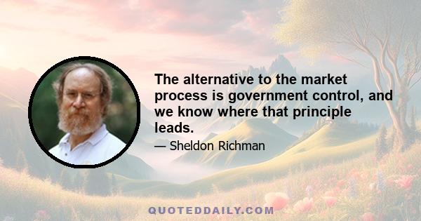 The alternative to the market process is government control, and we know where that principle leads.