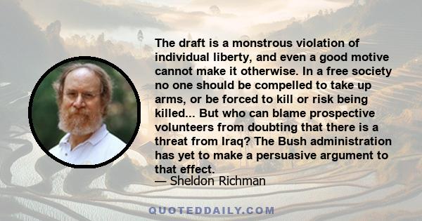 The draft is a monstrous violation of individual liberty, and even a good motive cannot make it otherwise. In a free society no one should be compelled to take up arms, or be forced to kill or risk being killed... But