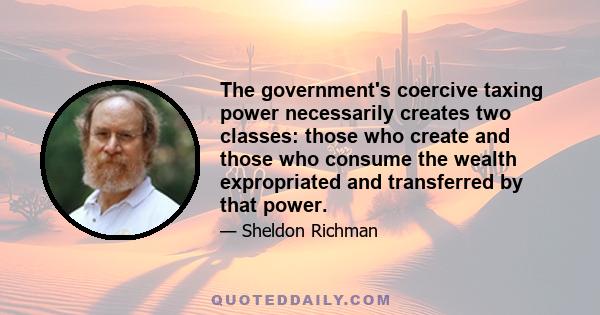 The government's coercive taxing power necessarily creates two classes: those who create and those who consume the wealth expropriated and transferred by that power.