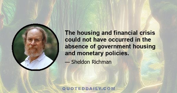 The housing and financial crisis could not have occurred in the absence of government housing and monetary policies.